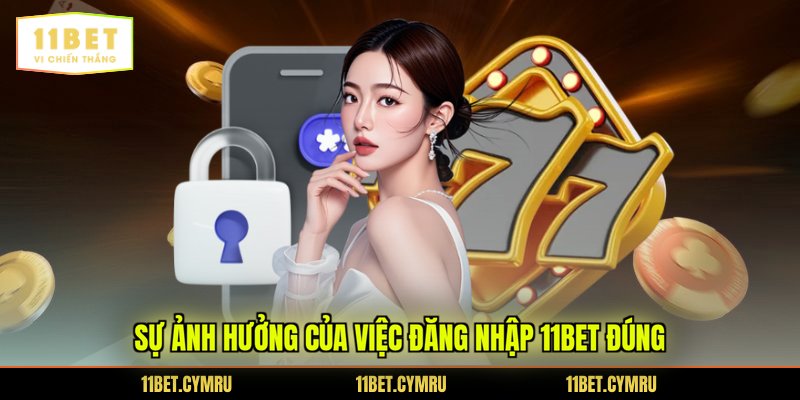 Sự ảnh hưởng của việc đăng nhập 11BET đúng